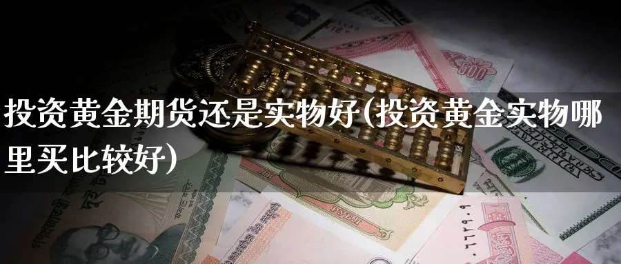 投资黄金期货还是实物好(投资黄金实物哪里买比较好)_https://www.xmhbzsgs.com_理财百科_第1张