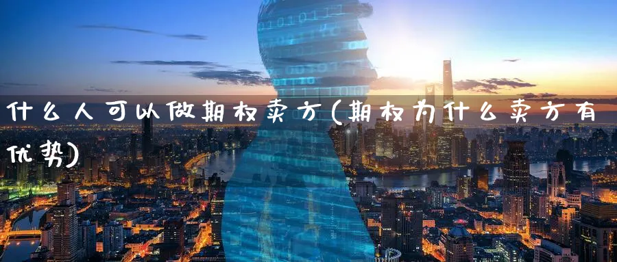 什么人可以做期权卖方(期权为什么卖方有优势)_https://www.xmhbzsgs.com_期货直播_第1张