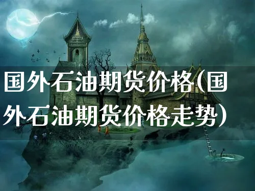 国外石油期货价格(国外石油期货价格走势)_https://www.xmhbzsgs.com_内盘期货_第1张