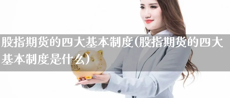 股指期货的四大基本制度(股指期货的四大基本制度是什么)_https://www.xmhbzsgs.com_理财百科_第1张