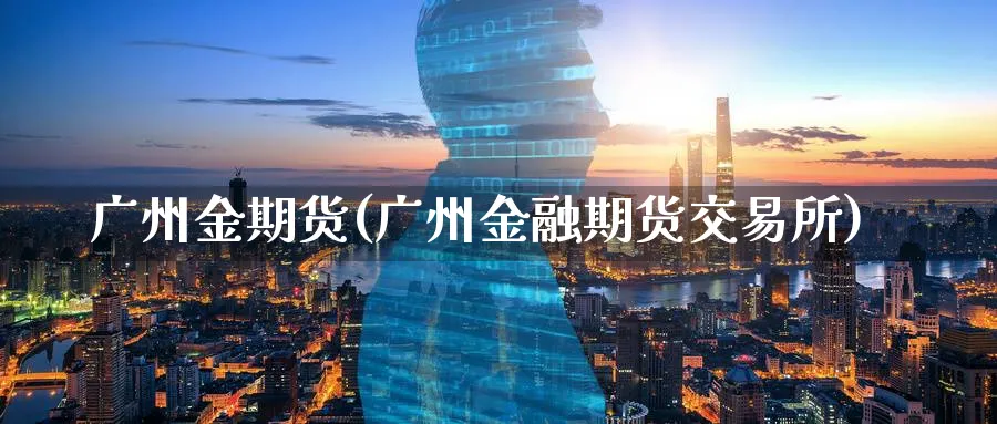 广州金期货(广州金融期货交易所)_https://www.xmhbzsgs.com_原油期货_第1张