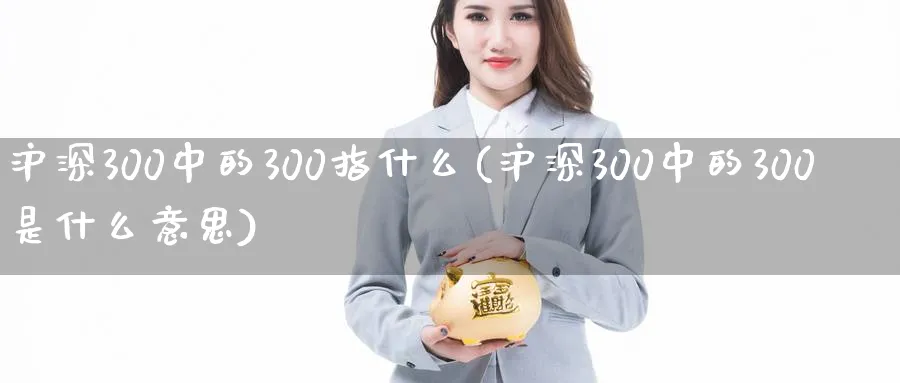 沪深300中的300指什么(沪深300中的300是什么意思)_https://www.xmhbzsgs.com_期货分析_第1张