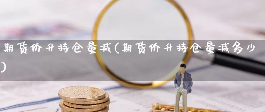 期货价升持仓量减(期货价升持仓量减多少)_https://www.xmhbzsgs.com_期货入门_第1张