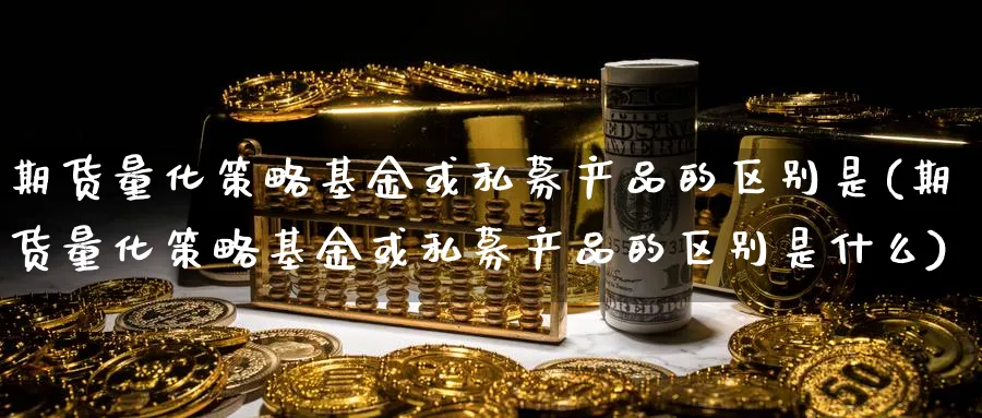 期货量化策略基金或私募产品的区别是(期货量化策略基金或私募产品的区别是什么)_https://www.xmhbzsgs.com_原油期货_第1张