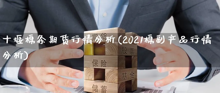 十堰棉条期货行情分析(2021棉副产品行情分析)_https://www.xmhbzsgs.com_期货入门_第1张