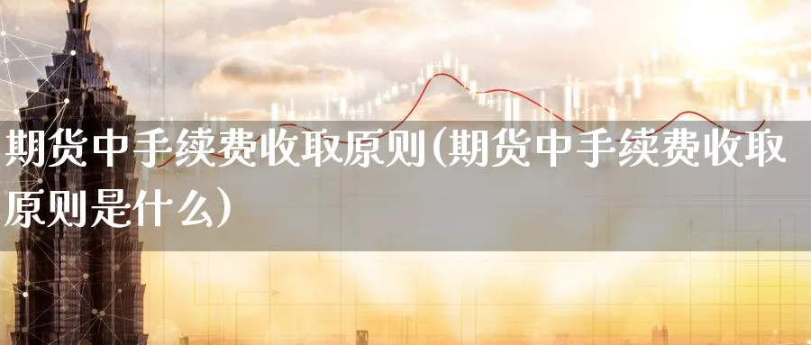 期货中手续费收取原则(期货中手续费收取原则是什么)_https://www.xmhbzsgs.com_原油期货_第1张