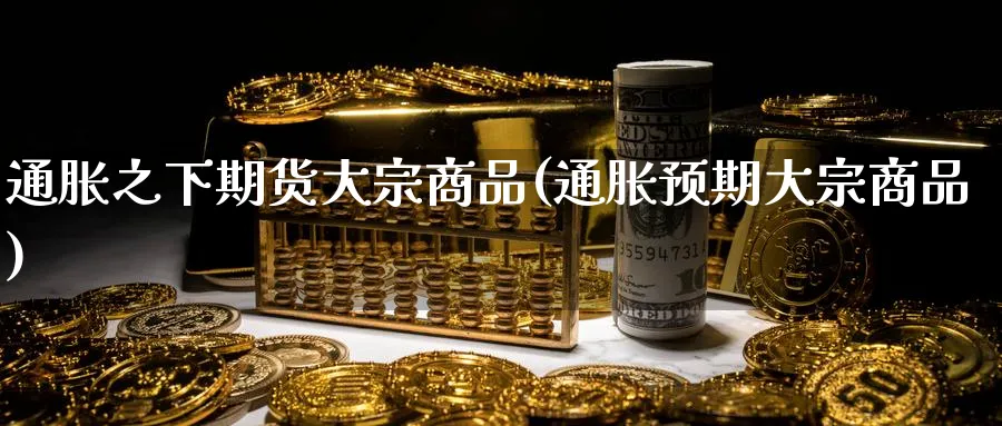 通胀之下期货大宗商品(通胀预期大宗商品)_https://www.xmhbzsgs.com_理财百科_第1张