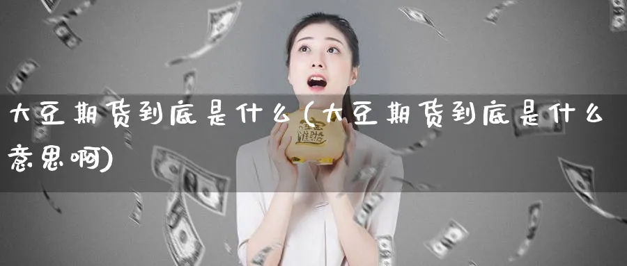 大豆期货到底是什么(大豆期货到底是什么意思啊)_https://www.xmhbzsgs.com_理财百科_第1张