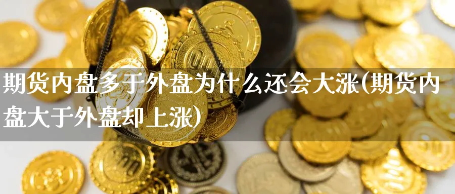 期货内盘多于外盘为什么还会大涨(期货内盘大于外盘却上涨)_https://www.xmhbzsgs.com_理财百科_第1张