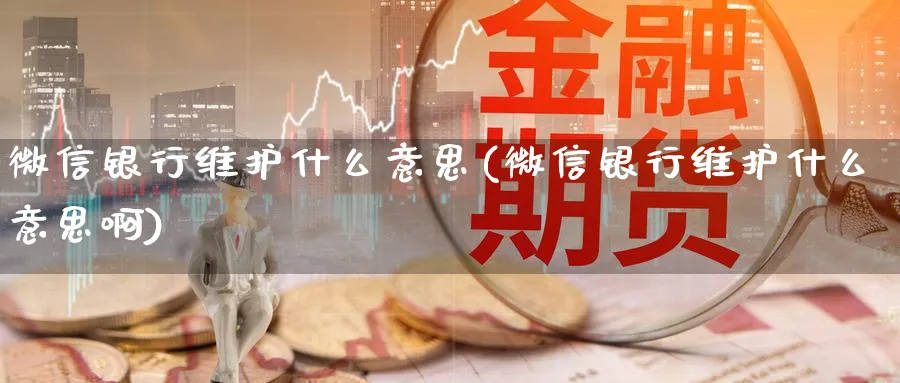 微信银行维护什么意思(微信银行维护什么意思啊)_https://www.xmhbzsgs.com_期货入门_第1张