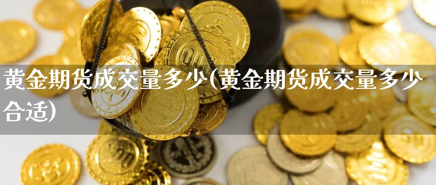 黄金期货成交量多少(黄金期货成交量多少合适)_https://www.xmhbzsgs.com_期货分析_第1张