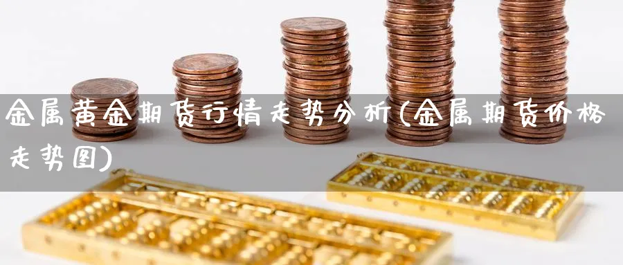 金属黄金期货行情走势分析(金属期货价格走势图)_https://www.xmhbzsgs.com_内盘期货_第1张