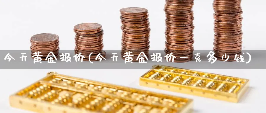 今天黄金报价(今天黄金报价一克多少钱)_https://www.xmhbzsgs.com_理财百科_第1张