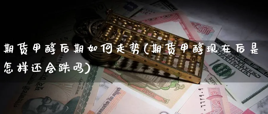 期货甲醇后期如何走势(期货甲醇现在后是怎样还会跌吗)_https://www.xmhbzsgs.com_期货直播_第1张