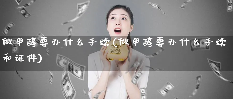 做甲醇要办什么手续(做甲醇要办什么手续和证件)_https://www.xmhbzsgs.com_原油期货_第1张