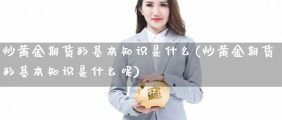 炒黄金期货的基本知识是什么(炒黄金期货的基本知识是什么呢)_https://www.xmhbzsgs.com_期货直播_第1张