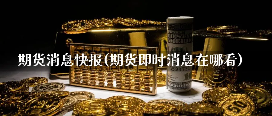 期货消息快报(期货即时消息在哪看)_https://www.xmhbzsgs.com_内盘期货_第1张