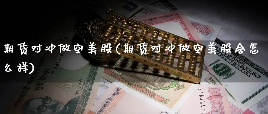 期货对冲做空美股(期货对冲做空美股会怎么样)_https://www.xmhbzsgs.com_期货入门_第1张