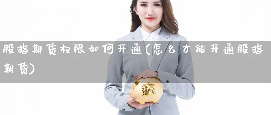 股指期货权限如何开通(怎么才能开通股指期货)_https://www.xmhbzsgs.com_理财百科_第1张