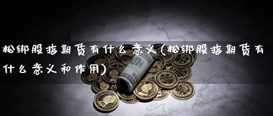 松绑股指期货有什么意义(松绑股指期货有什么意义和作用)_https://www.xmhbzsgs.com_期货入门_第1张