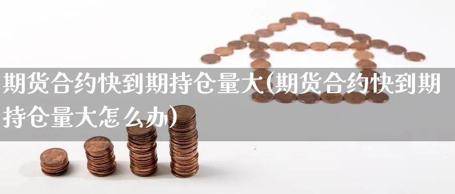 期货合约快到期持仓量大(期货合约快到期持仓量大怎么办)_https://www.xmhbzsgs.com_期货入门_第1张