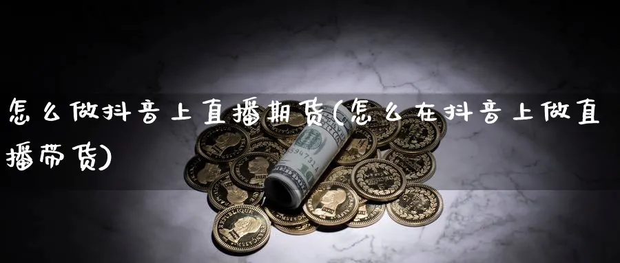 怎么做抖音上直播期货(怎么在抖音上做直播带货)_https://www.xmhbzsgs.com_内盘期货_第1张