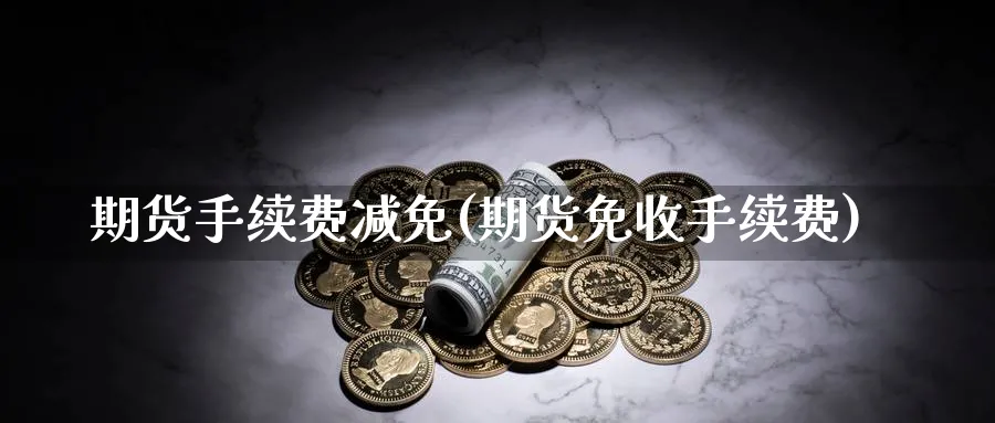 期货手续费减免(期货免收手续费)_https://www.xmhbzsgs.com_期货入门_第1张