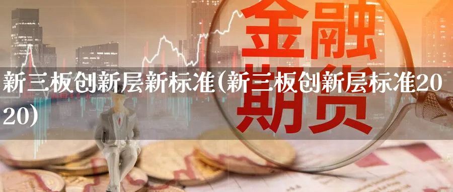 新三板创新层新标准(新三板创新层标准2020)_https://www.xmhbzsgs.com_期货分析_第1张