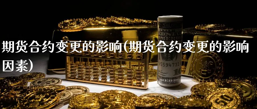 期货合约变更的影响(期货合约变更的影响因素)_https://www.xmhbzsgs.com_期货直播_第1张