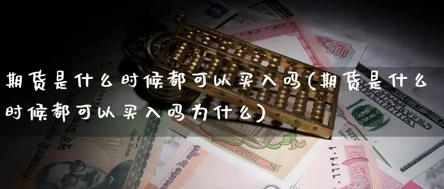 期货是什么时候都可以买入吗(期货是什么时候都可以买入吗为什么)_https://www.xmhbzsgs.com_期货入门_第1张