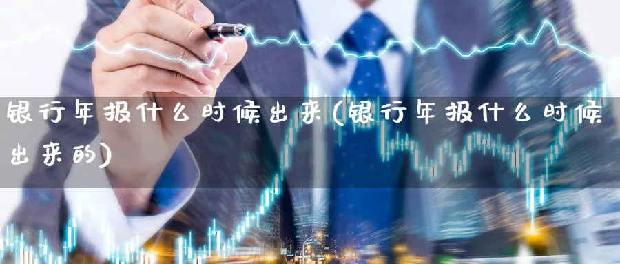 银行年报什么时候出来(银行年报什么时候出来的)_https://www.xmhbzsgs.com_纳指期货_第1张