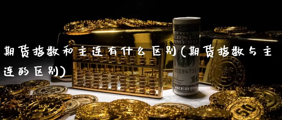 期货指数和主连有什么区别(期货指数与主连的区别)_https://www.xmhbzsgs.com_原油期货_第1张