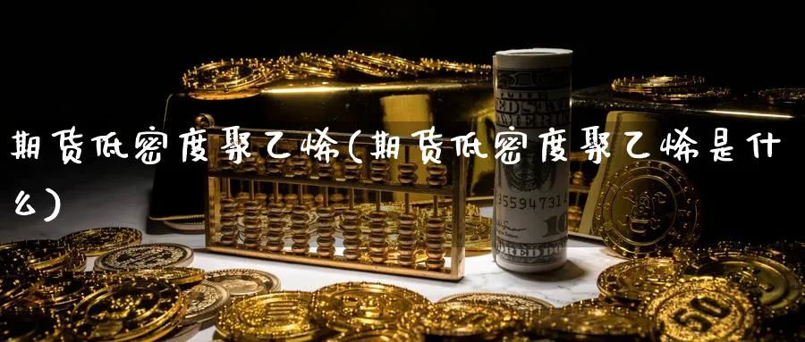 期货低密度聚乙烯(期货低密度聚乙烯是什么)_https://www.xmhbzsgs.com_期货分析_第1张