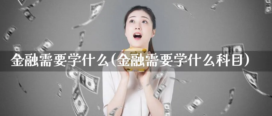 金融需要学什么(金融需要学什么科目)_https://www.xmhbzsgs.com_期货分析_第1张