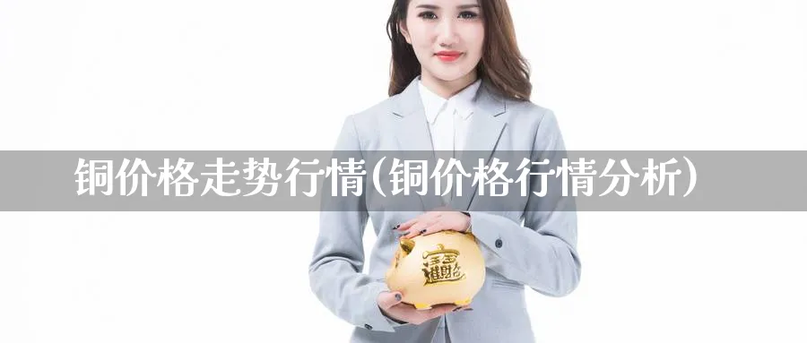 铜价格走势行情(铜价格行情分析)_https://www.xmhbzsgs.com_期货分析_第1张