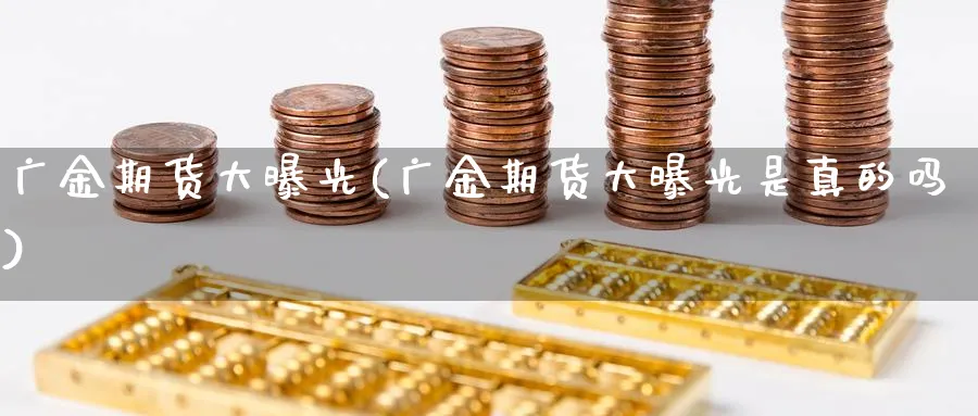 广金期货大曝光(广金期货大曝光是真的吗)_https://www.xmhbzsgs.com_期货直播_第1张