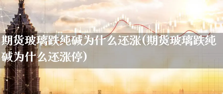 期货玻璃跌纯碱为什么还涨(期货玻璃跌纯碱为什么还涨停)_https://www.xmhbzsgs.com_内盘期货_第1张