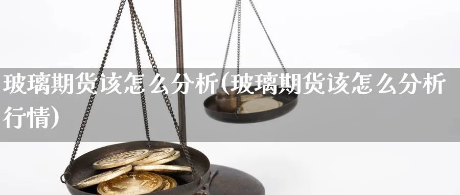 玻璃期货该怎么分析(玻璃期货该怎么分析行情)_https://www.xmhbzsgs.com_期货直播_第1张