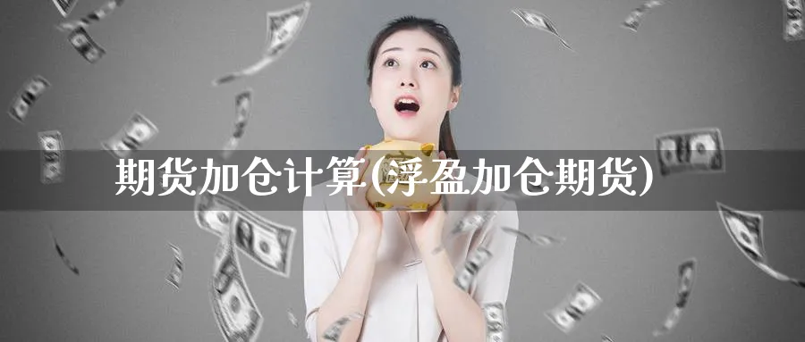 期货加仓计算(浮盈加仓期货)_https://www.xmhbzsgs.com_期货分析_第1张