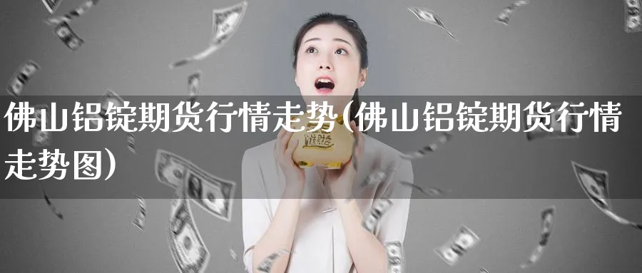 佛山铝锭期货行情走势(佛山铝锭期货行情走势图)_https://www.xmhbzsgs.com_期货品种_第1张