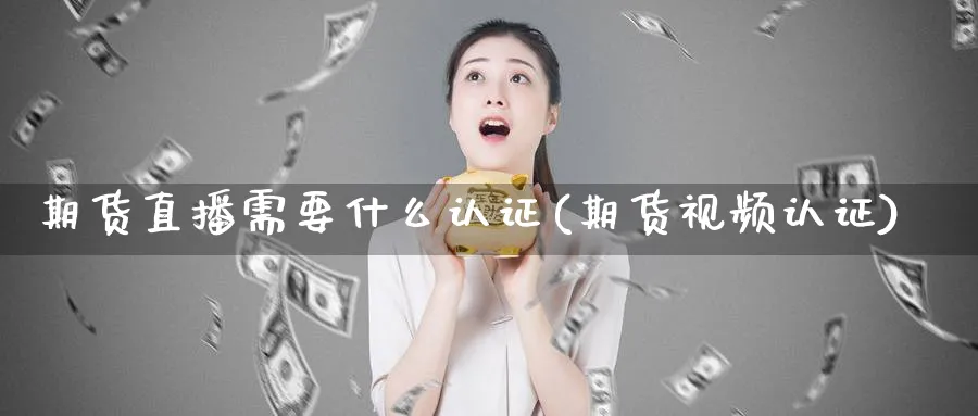 期货直播需要什么认证(期货视频认证)_https://www.xmhbzsgs.com_内盘期货_第1张