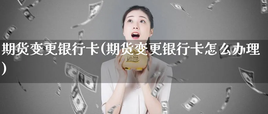 期货变更银行卡(期货变更银行卡怎么办理)_https://www.xmhbzsgs.com_期货入门_第1张