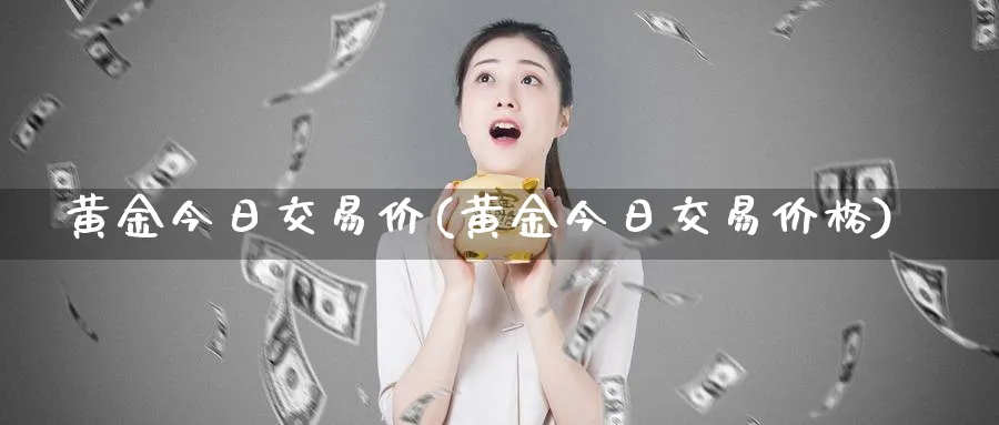 黄金今日交易价(黄金今日交易价格)_https://www.xmhbzsgs.com_纳指期货_第1张