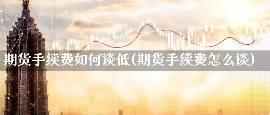 期货手续费如何谈低(期货手续费怎么谈)_https://www.xmhbzsgs.com_纳指期货_第1张