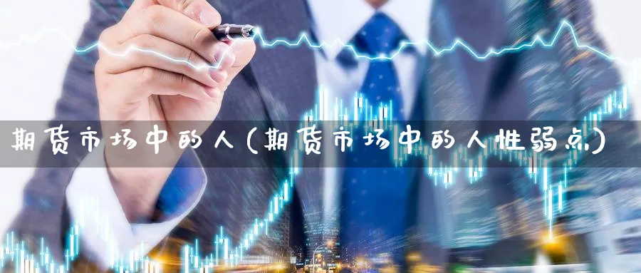 期货市场中的人(期货市场中的人性弱点)_https://www.xmhbzsgs.com_内盘期货_第1张