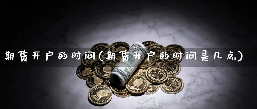 期货开户的时间(期货开户的时间是几点)_https://www.xmhbzsgs.com_期货入门_第1张