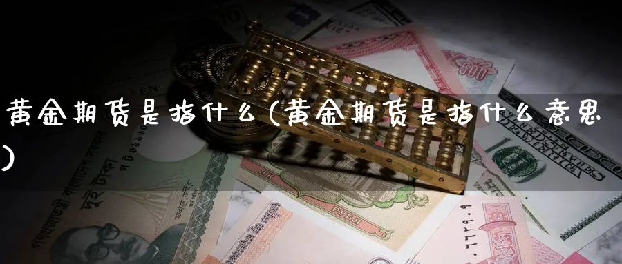 黄金期货是指什么(黄金期货是指什么意思)_https://www.xmhbzsgs.com_原油期货_第1张