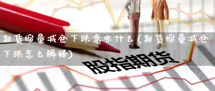 期货缩量减仓下跌意味什么(期货缩量减仓下跌怎么解释)_https://www.xmhbzsgs.com_期货入门_第1张