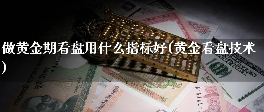 做黄金期看盘用什么指标好(黄金看盘技术)_https://www.xmhbzsgs.com_原油期货_第1张