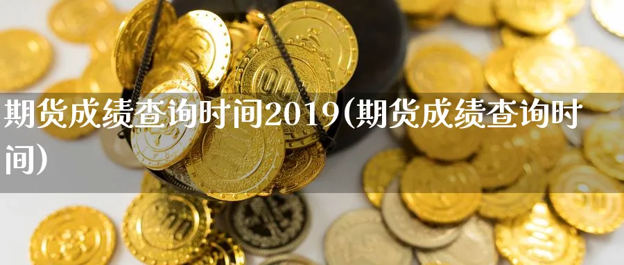 期货成绩查询时间2019(期货成绩查询时间)_https://www.xmhbzsgs.com_期货入门_第1张